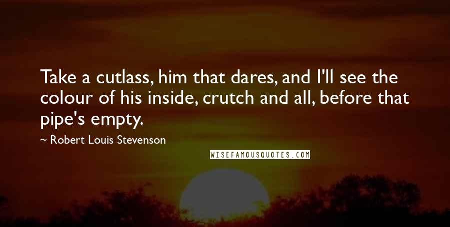 Robert Louis Stevenson Quotes: Take a cutlass, him that dares, and I'll see the colour of his inside, crutch and all, before that pipe's empty.