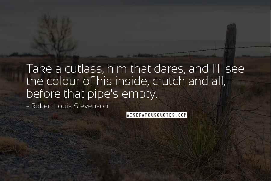 Robert Louis Stevenson Quotes: Take a cutlass, him that dares, and I'll see the colour of his inside, crutch and all, before that pipe's empty.