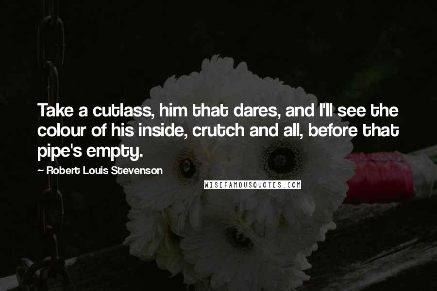 Robert Louis Stevenson Quotes: Take a cutlass, him that dares, and I'll see the colour of his inside, crutch and all, before that pipe's empty.