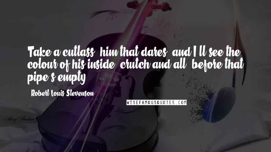 Robert Louis Stevenson Quotes: Take a cutlass, him that dares, and I'll see the colour of his inside, crutch and all, before that pipe's empty.