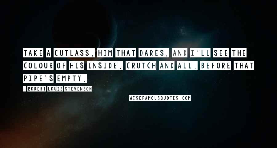 Robert Louis Stevenson Quotes: Take a cutlass, him that dares, and I'll see the colour of his inside, crutch and all, before that pipe's empty.