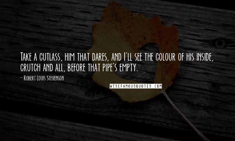 Robert Louis Stevenson Quotes: Take a cutlass, him that dares, and I'll see the colour of his inside, crutch and all, before that pipe's empty.