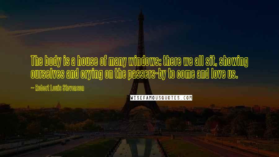 Robert Louis Stevenson Quotes: The body is a house of many windows: there we all sit, showing ourselves and crying on the passers-by to come and love us.