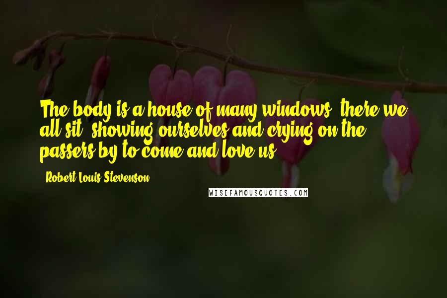 Robert Louis Stevenson Quotes: The body is a house of many windows: there we all sit, showing ourselves and crying on the passers-by to come and love us.