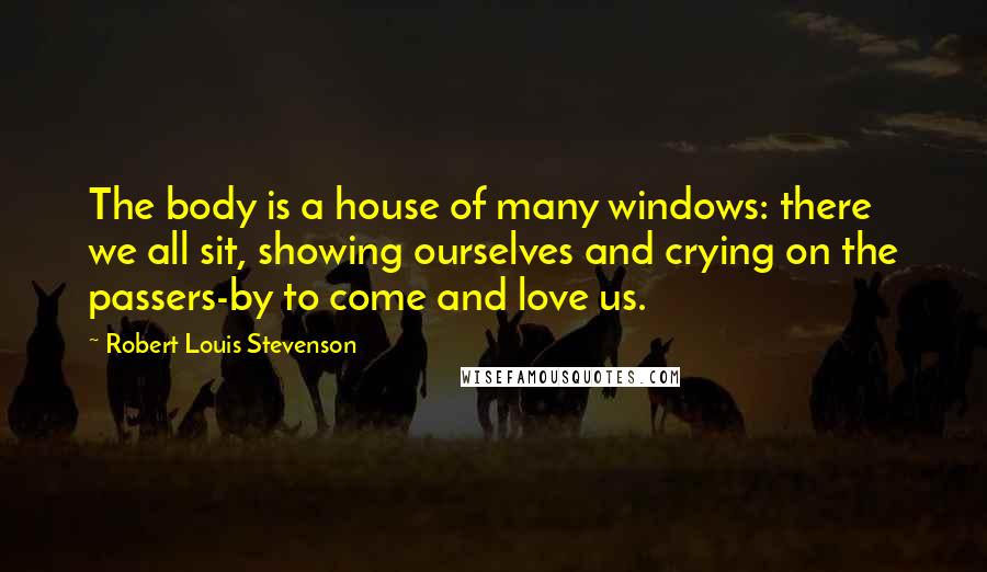 Robert Louis Stevenson Quotes: The body is a house of many windows: there we all sit, showing ourselves and crying on the passers-by to come and love us.