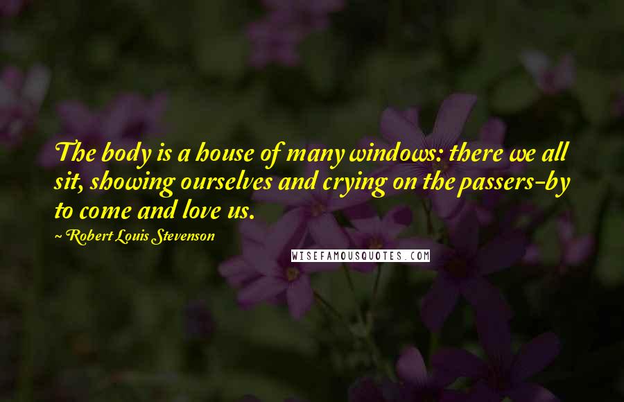 Robert Louis Stevenson Quotes: The body is a house of many windows: there we all sit, showing ourselves and crying on the passers-by to come and love us.