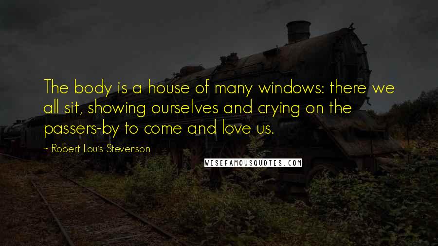 Robert Louis Stevenson Quotes: The body is a house of many windows: there we all sit, showing ourselves and crying on the passers-by to come and love us.