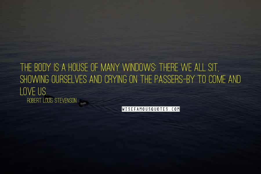 Robert Louis Stevenson Quotes: The body is a house of many windows: there we all sit, showing ourselves and crying on the passers-by to come and love us.