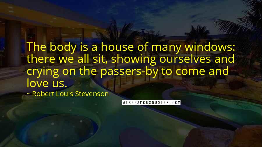 Robert Louis Stevenson Quotes: The body is a house of many windows: there we all sit, showing ourselves and crying on the passers-by to come and love us.