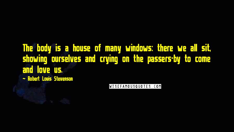 Robert Louis Stevenson Quotes: The body is a house of many windows: there we all sit, showing ourselves and crying on the passers-by to come and love us.