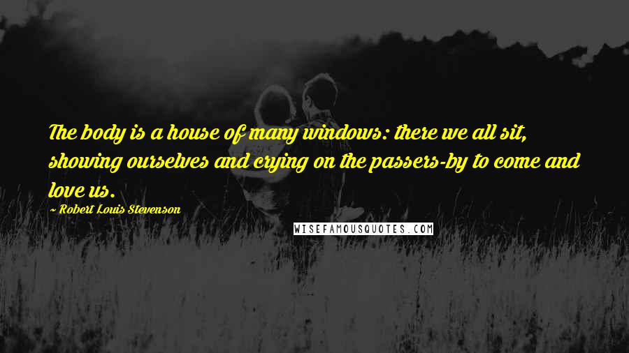 Robert Louis Stevenson Quotes: The body is a house of many windows: there we all sit, showing ourselves and crying on the passers-by to come and love us.