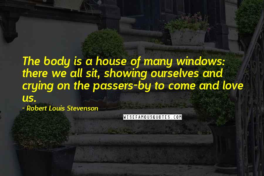 Robert Louis Stevenson Quotes: The body is a house of many windows: there we all sit, showing ourselves and crying on the passers-by to come and love us.