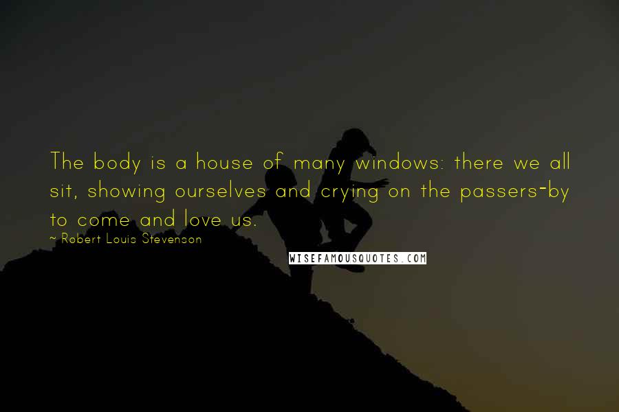 Robert Louis Stevenson Quotes: The body is a house of many windows: there we all sit, showing ourselves and crying on the passers-by to come and love us.