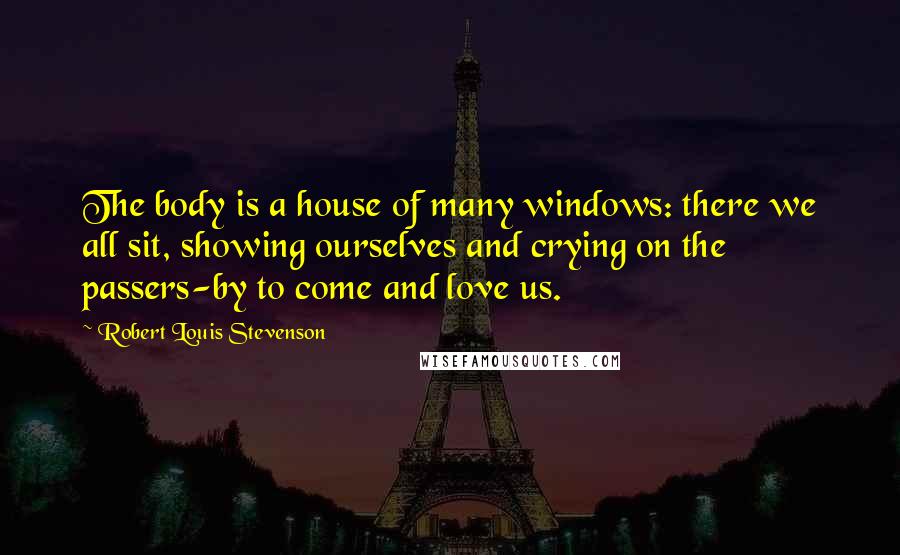 Robert Louis Stevenson Quotes: The body is a house of many windows: there we all sit, showing ourselves and crying on the passers-by to come and love us.