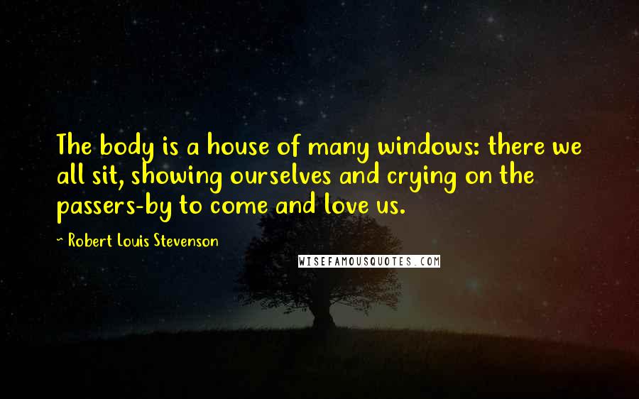 Robert Louis Stevenson Quotes: The body is a house of many windows: there we all sit, showing ourselves and crying on the passers-by to come and love us.