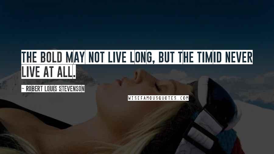 Robert Louis Stevenson Quotes: The bold may not live long, but the timid never live at all.
