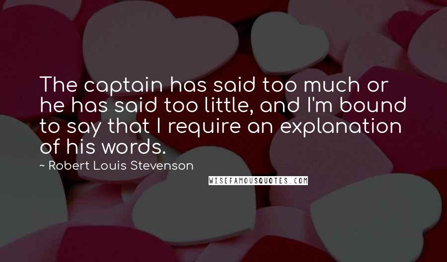 Robert Louis Stevenson Quotes: The captain has said too much or he has said too little, and I'm bound to say that I require an explanation of his words.