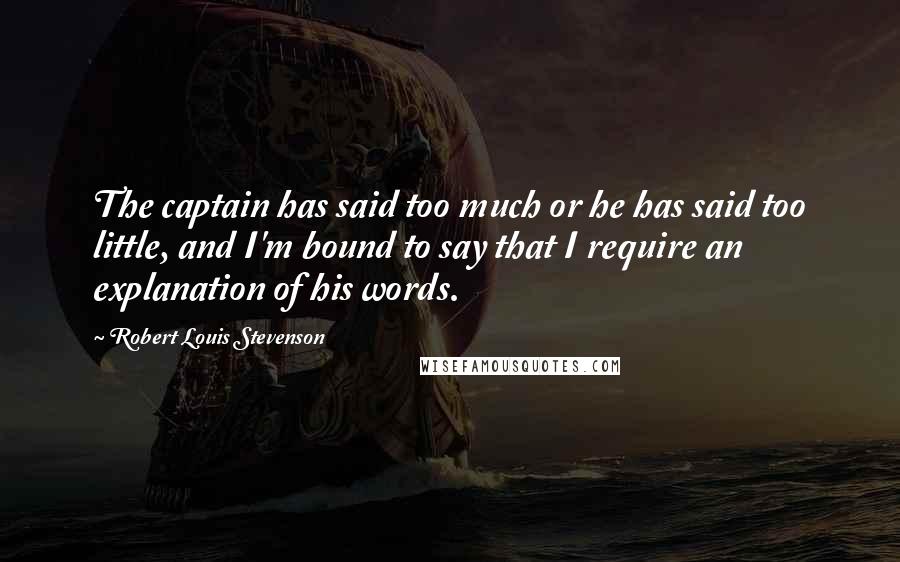 Robert Louis Stevenson Quotes: The captain has said too much or he has said too little, and I'm bound to say that I require an explanation of his words.