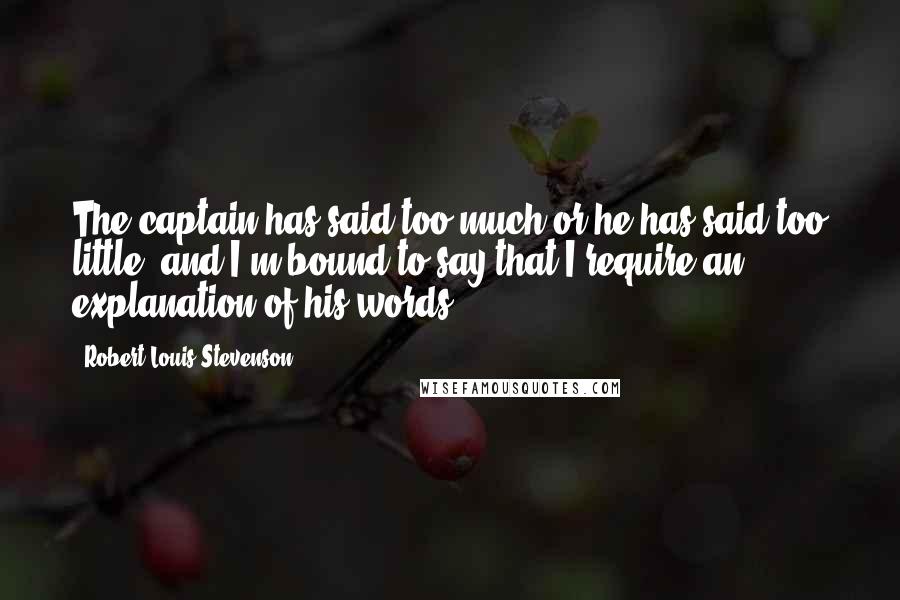 Robert Louis Stevenson Quotes: The captain has said too much or he has said too little, and I'm bound to say that I require an explanation of his words.