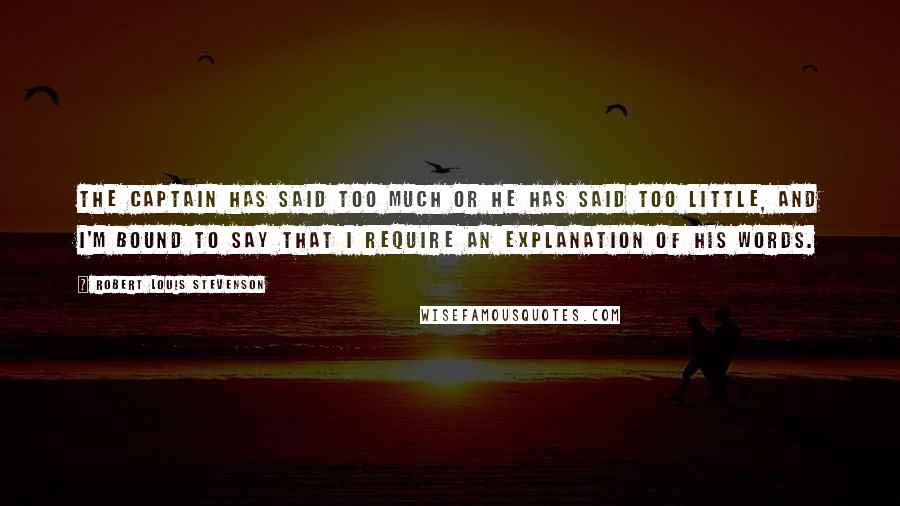 Robert Louis Stevenson Quotes: The captain has said too much or he has said too little, and I'm bound to say that I require an explanation of his words.