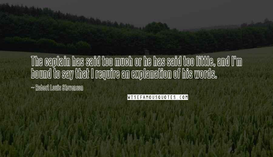 Robert Louis Stevenson Quotes: The captain has said too much or he has said too little, and I'm bound to say that I require an explanation of his words.