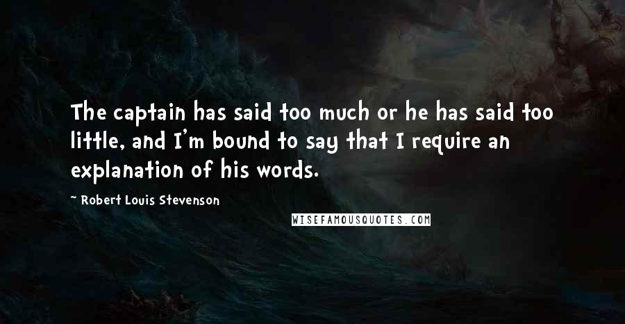 Robert Louis Stevenson Quotes: The captain has said too much or he has said too little, and I'm bound to say that I require an explanation of his words.