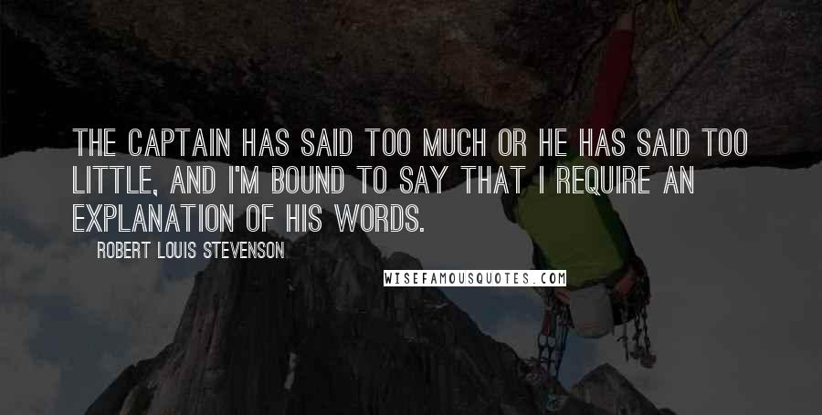 Robert Louis Stevenson Quotes: The captain has said too much or he has said too little, and I'm bound to say that I require an explanation of his words.