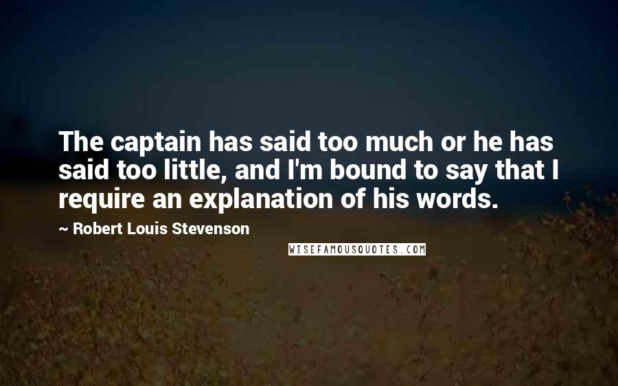 Robert Louis Stevenson Quotes: The captain has said too much or he has said too little, and I'm bound to say that I require an explanation of his words.