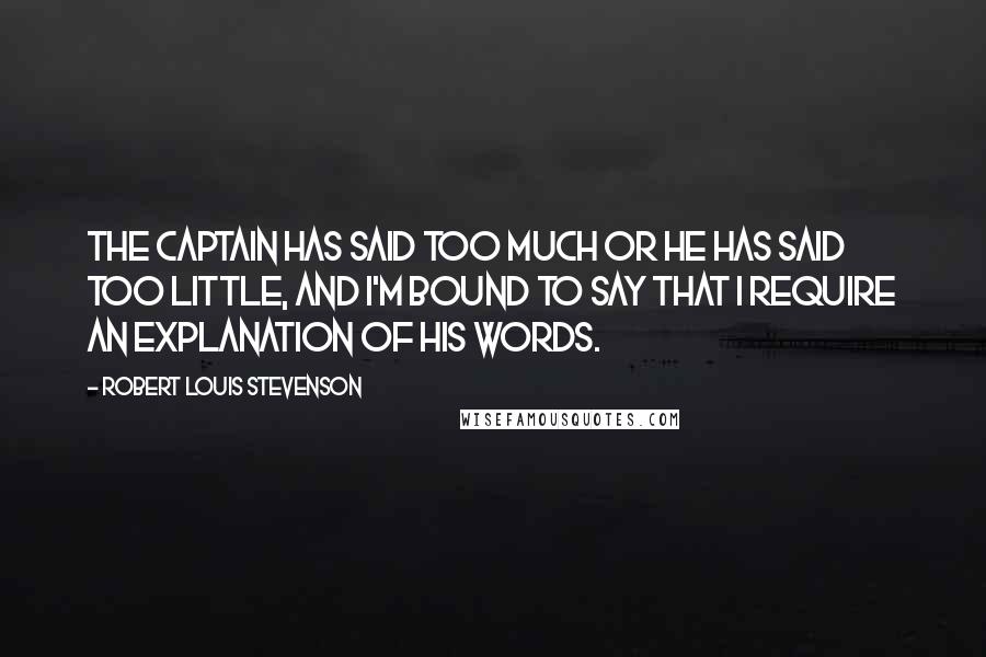 Robert Louis Stevenson Quotes: The captain has said too much or he has said too little, and I'm bound to say that I require an explanation of his words.