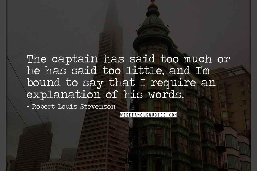 Robert Louis Stevenson Quotes: The captain has said too much or he has said too little, and I'm bound to say that I require an explanation of his words.