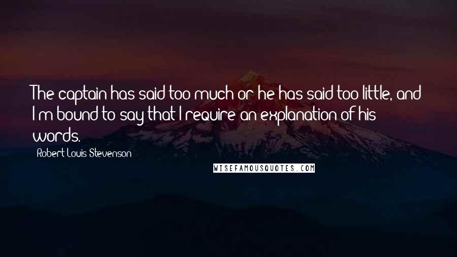 Robert Louis Stevenson Quotes: The captain has said too much or he has said too little, and I'm bound to say that I require an explanation of his words.