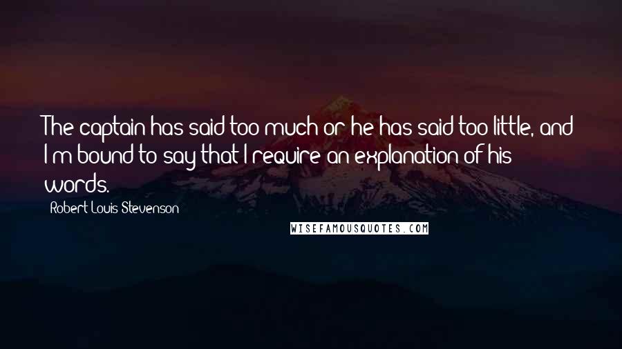 Robert Louis Stevenson Quotes: The captain has said too much or he has said too little, and I'm bound to say that I require an explanation of his words.