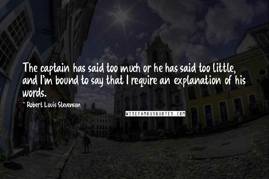 Robert Louis Stevenson Quotes: The captain has said too much or he has said too little, and I'm bound to say that I require an explanation of his words.