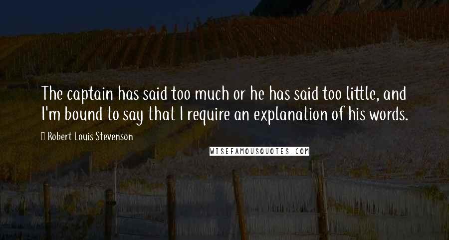 Robert Louis Stevenson Quotes: The captain has said too much or he has said too little, and I'm bound to say that I require an explanation of his words.