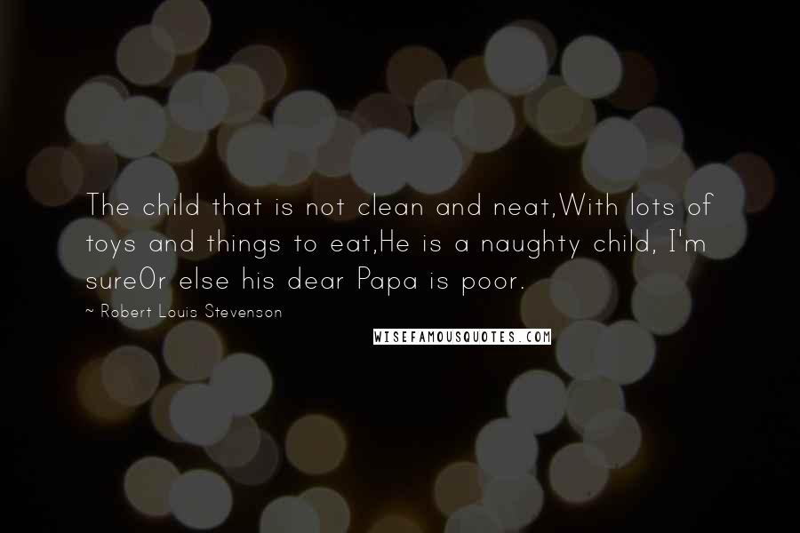 Robert Louis Stevenson Quotes: The child that is not clean and neat,With lots of toys and things to eat,He is a naughty child, I'm sureOr else his dear Papa is poor.