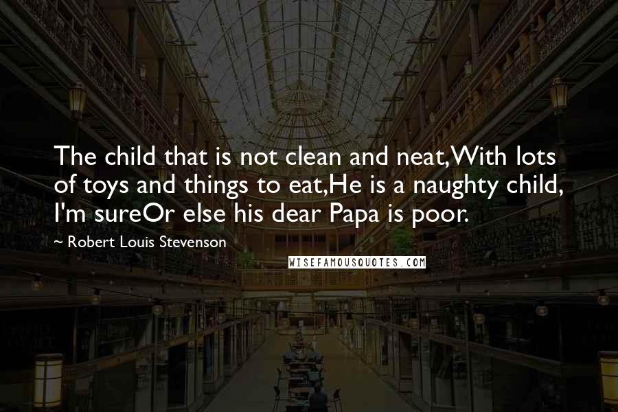 Robert Louis Stevenson Quotes: The child that is not clean and neat,With lots of toys and things to eat,He is a naughty child, I'm sureOr else his dear Papa is poor.