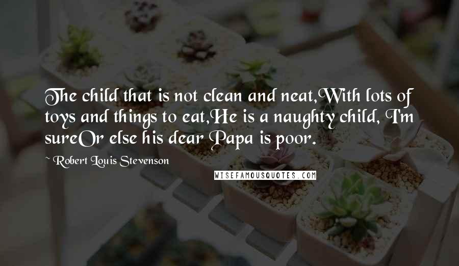 Robert Louis Stevenson Quotes: The child that is not clean and neat,With lots of toys and things to eat,He is a naughty child, I'm sureOr else his dear Papa is poor.
