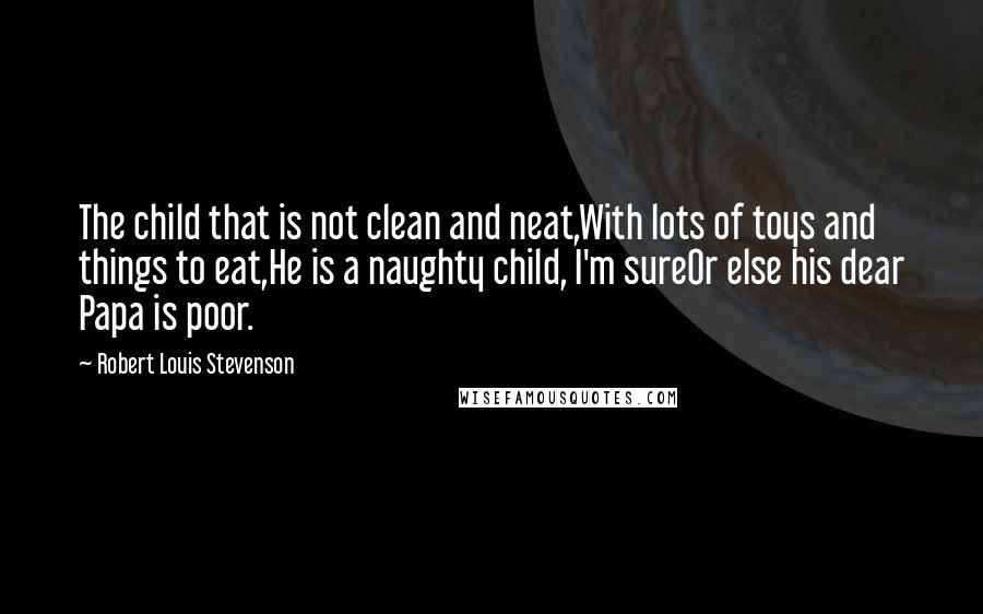 Robert Louis Stevenson Quotes: The child that is not clean and neat,With lots of toys and things to eat,He is a naughty child, I'm sureOr else his dear Papa is poor.
