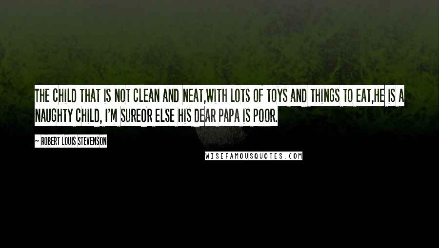 Robert Louis Stevenson Quotes: The child that is not clean and neat,With lots of toys and things to eat,He is a naughty child, I'm sureOr else his dear Papa is poor.