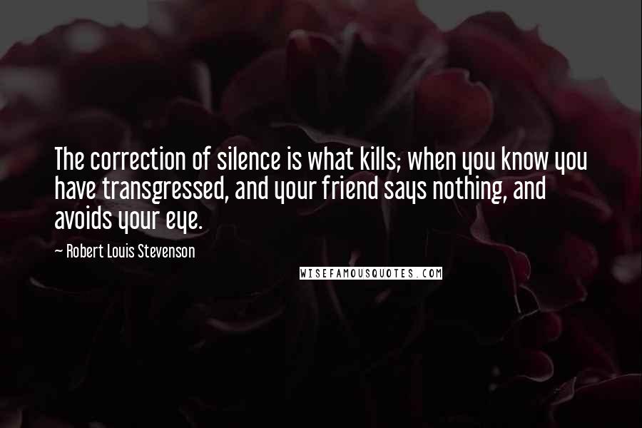 Robert Louis Stevenson Quotes: The correction of silence is what kills; when you know you have transgressed, and your friend says nothing, and avoids your eye.