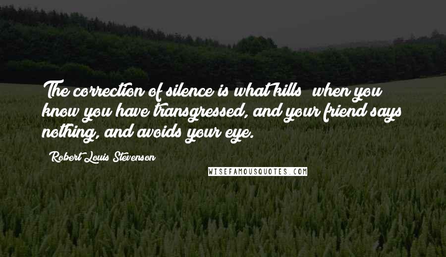 Robert Louis Stevenson Quotes: The correction of silence is what kills; when you know you have transgressed, and your friend says nothing, and avoids your eye.