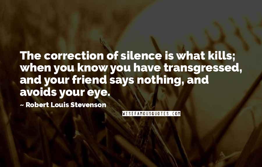 Robert Louis Stevenson Quotes: The correction of silence is what kills; when you know you have transgressed, and your friend says nothing, and avoids your eye.