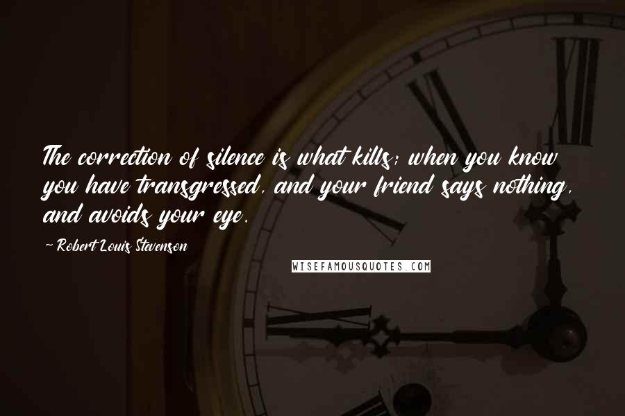 Robert Louis Stevenson Quotes: The correction of silence is what kills; when you know you have transgressed, and your friend says nothing, and avoids your eye.