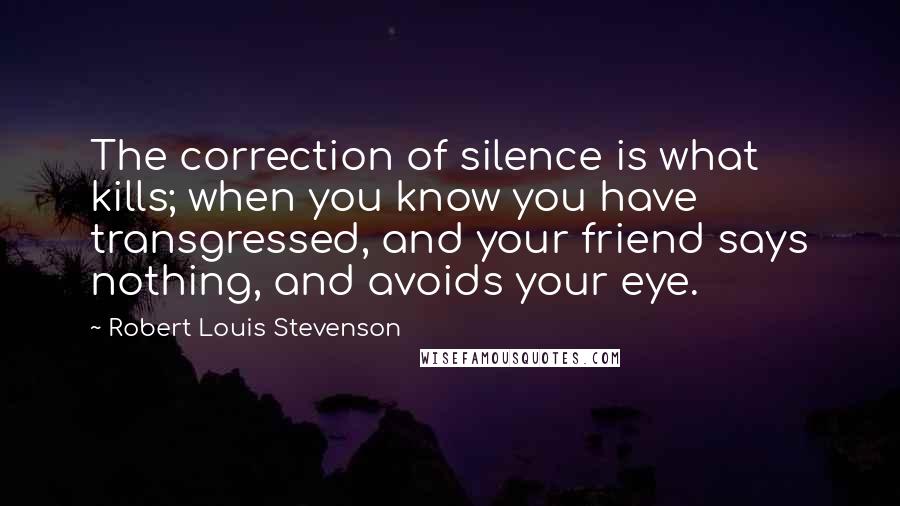 Robert Louis Stevenson Quotes: The correction of silence is what kills; when you know you have transgressed, and your friend says nothing, and avoids your eye.