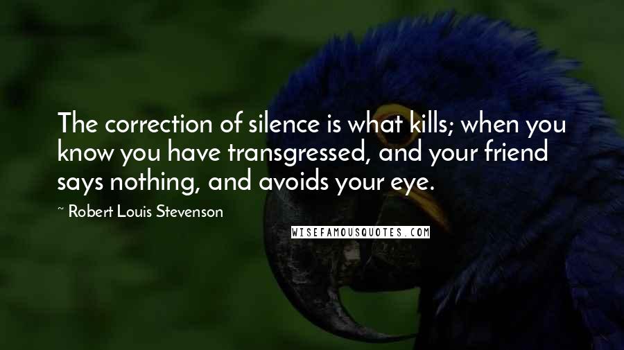 Robert Louis Stevenson Quotes: The correction of silence is what kills; when you know you have transgressed, and your friend says nothing, and avoids your eye.
