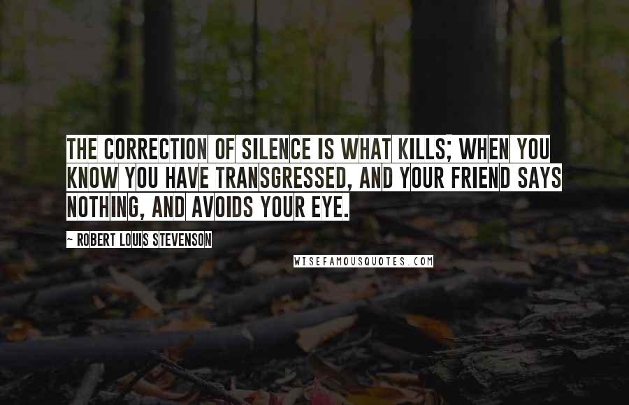 Robert Louis Stevenson Quotes: The correction of silence is what kills; when you know you have transgressed, and your friend says nothing, and avoids your eye.