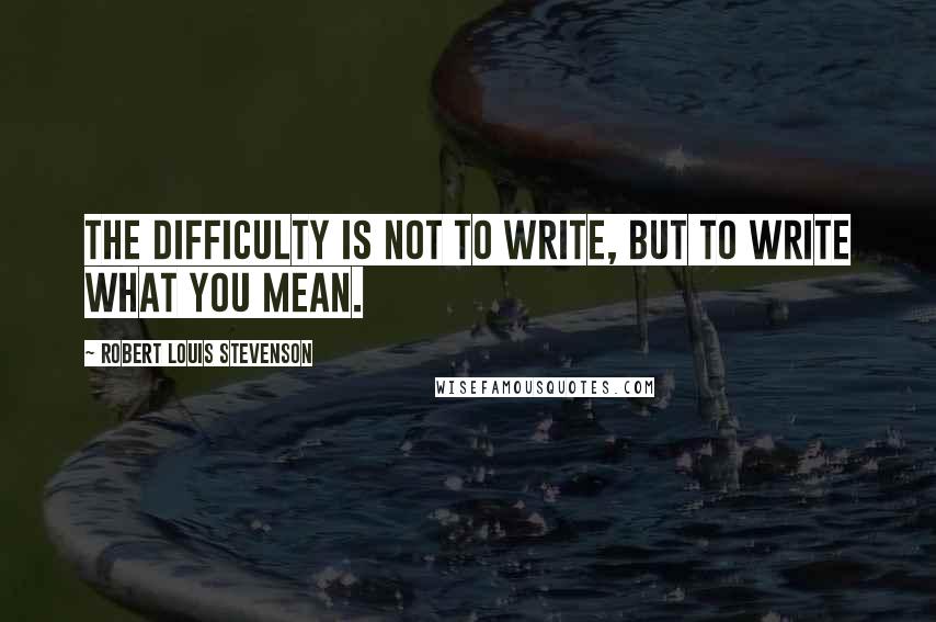 Robert Louis Stevenson Quotes: The difficulty is not to write, but to write what you mean.