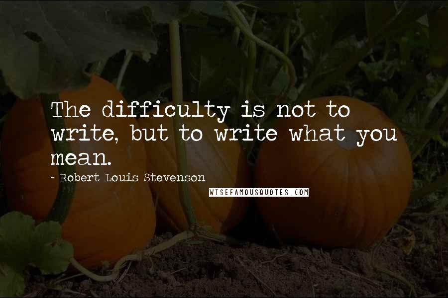 Robert Louis Stevenson Quotes: The difficulty is not to write, but to write what you mean.