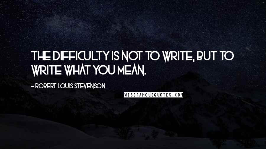 Robert Louis Stevenson Quotes: The difficulty is not to write, but to write what you mean.