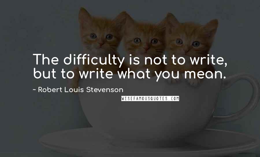 Robert Louis Stevenson Quotes: The difficulty is not to write, but to write what you mean.